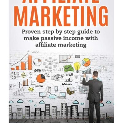 Affiliate Marketing: Proven Step By Step Guide To Make Passive Income With Affiliate Marketing