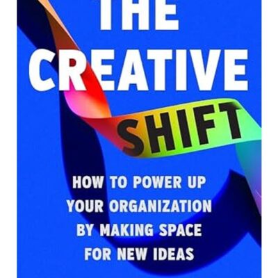 The Creative Shift: How to Power Up Your Organization by Making Space for New Ideas